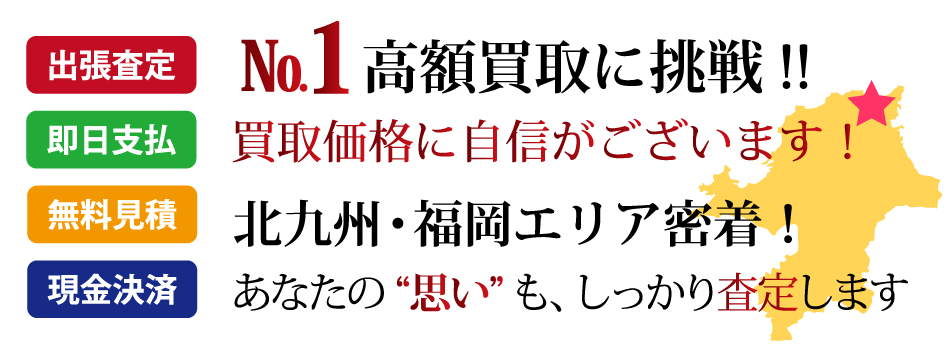 福岡県No.1高額買取に挑戦します！買取価格に自信がございます！北九州・福岡エリア密着！あなたの“思い”も、しっかり査定します。出張査定・無料見積・即日支払・現金決済